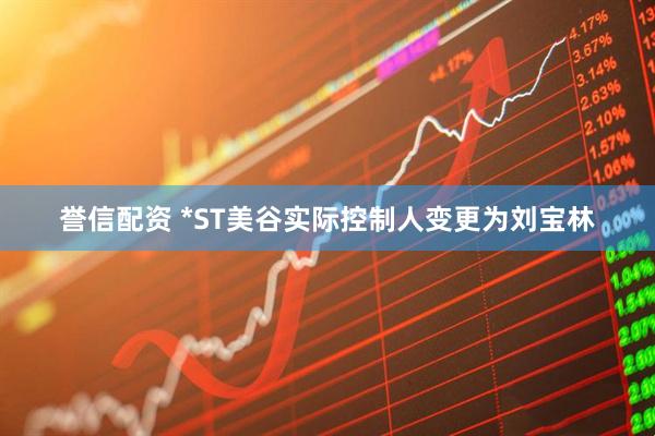 誉信配资 *ST美谷实际控制人变更为刘宝林