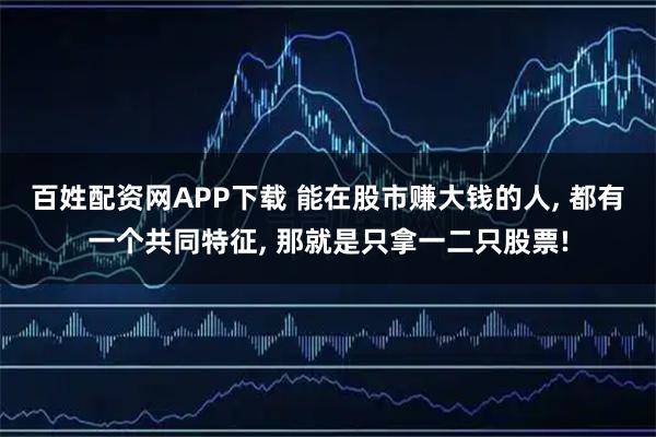 百姓配资网APP下载 能在股市赚大钱的人, 都有一个共同特征, 那就是只拿一二只股票!