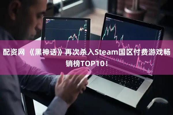 配资网 《黑神话》再次杀入Steam国区付费游戏畅销榜TOP10！