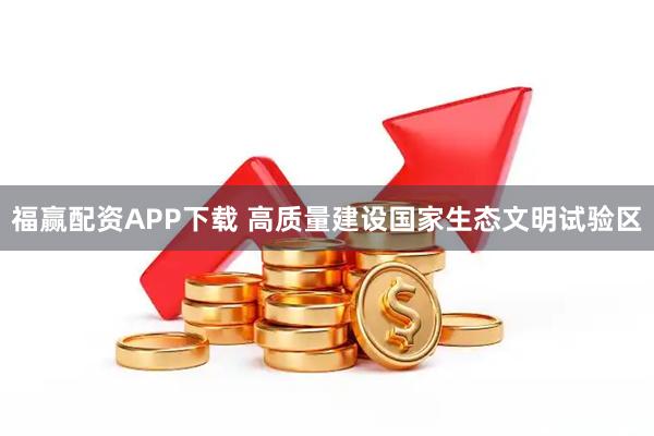福赢配资APP下载 高质量建设国家生态文明试验区