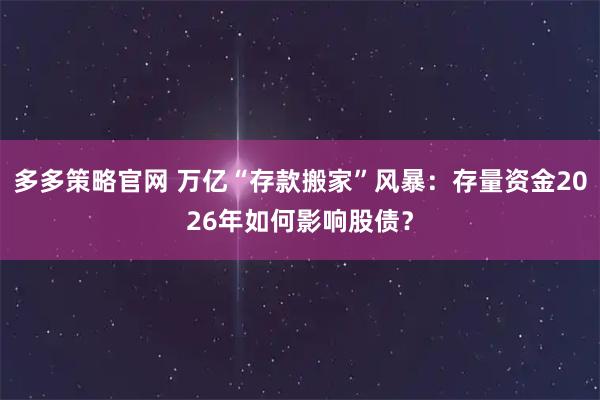 多多策略官网 万亿“存款搬家”风暴：存量资金2026年如何影响股债？