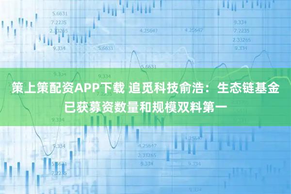 策上策配资APP下载 追觅科技俞浩：生态链基金已获募资数量和规模双料第一