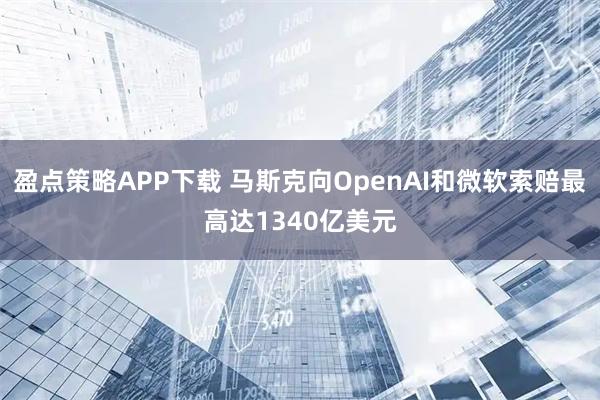 盈点策略APP下载 马斯克向OpenAI和微软索赔最高达1340亿美元