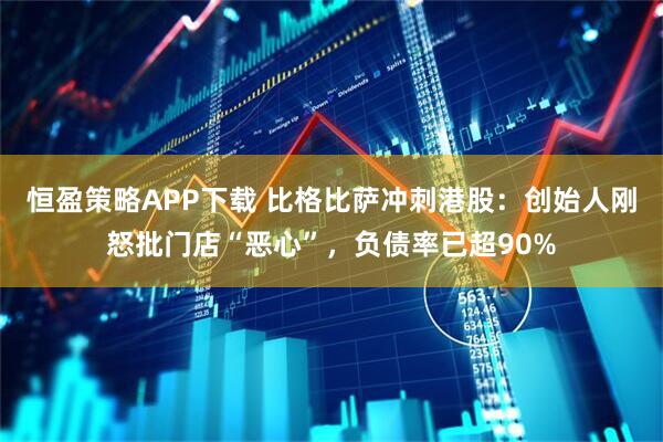 恒盈策略APP下载 比格比萨冲刺港股:创始人刚怒批门店“恶心”,负债率已超90%
