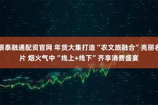 银泰融通配资官网 年货大集打造“农文旅融合”亮丽名片 烟火气中“线上+线下”齐享消费盛宴
