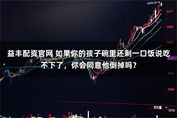 益丰配资官网 如果你的孩子碗里还剩一口饭说吃不下了，你会同意他倒掉吗？