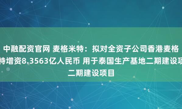 中融配资官网 麦格米特：拟对全资子公司香港麦格米特增资8.3563亿人民币 用于泰国生产基地二期建设项目
