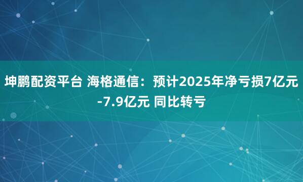 坤鹏配资平台 海格通信：预计2025年净亏损7亿元-7.9亿元 同比转亏