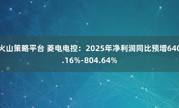 火山策略平台 菱电电控：2025年净利润同比预增640.16%-804.64%