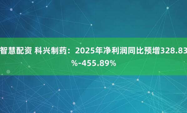 智慧配资 科兴制药：2025年净利润同比预增328.83%-455.89%