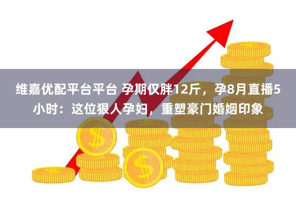 维嘉优配平台平台 孕期仅胖12斤，孕8月直播5小时：这位狠人孕妇，重塑豪门婚姻印象