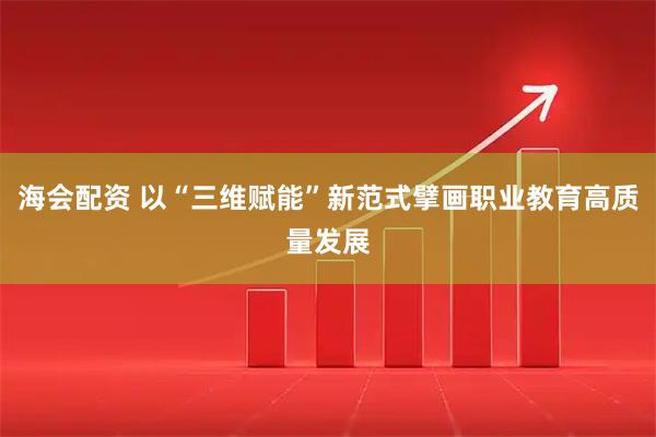 海会配资 以“三维赋能”新范式擘画职业教育高质量发展
