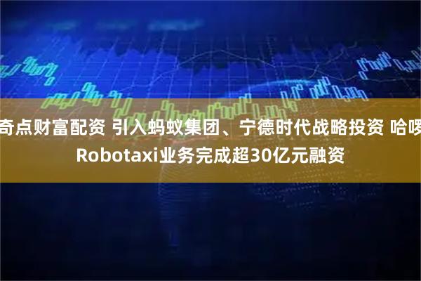 奇点财富配资 引入蚂蚁集团、宁德时代战略投资 哈啰Robotaxi业务完成超30亿元融资