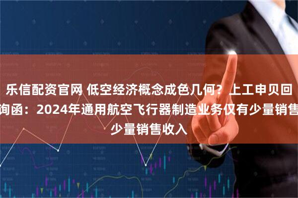 乐信配资官网 低空经济概念成色几何？上工申贝回复问询函：2024年通用航空飞行器制造业务仅有少量销售收入