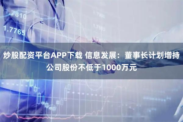 炒股配资平台APP下载 信息发展：董事长计划增持公司股份不低于1000万元