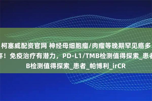 柯塞威配资官网 神经母细胞瘤/肉瘤等晚期罕见癌多线治疗后别放弃！免疫治疗有潜力，PD-L1/TMB检测值得探索_患者_帕博利_irCR
