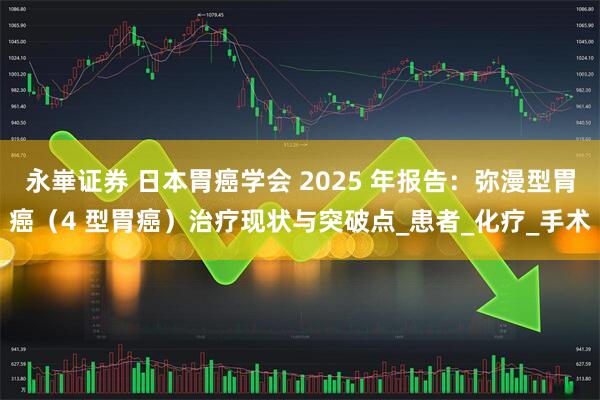 永崋证券 日本胃癌学会 2025 年报告：弥漫型胃癌（4 型胃癌）治疗现状与突破点_患者_化疗_手术