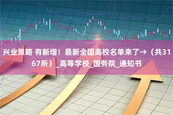 兴业策略 有新增！最新全国高校名单来了→（共3167所）_高等学校_国务院_通知书