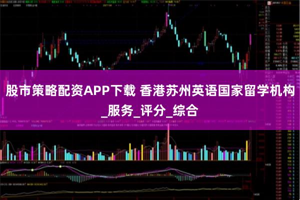 股市策略配资APP下载 香港苏州英语国家留学机构_服务_评分_综合