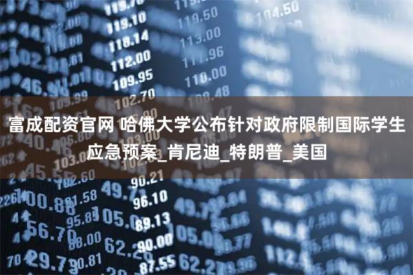 富成配资官网 哈佛大学公布针对政府限制国际学生应急预案_肯尼迪_特朗普_美国