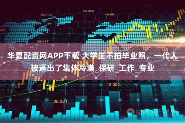 华夏配资网APP下载 大学生不拍毕业照，一代人被逼出了集体冷漠_保研_工作_专业