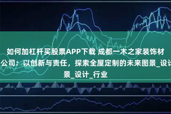 如何加杠杆买股票APP下载 成都一木之家装饰材料有限公司：以创新与责任，探索全屋定制的未来图景_设计_行业