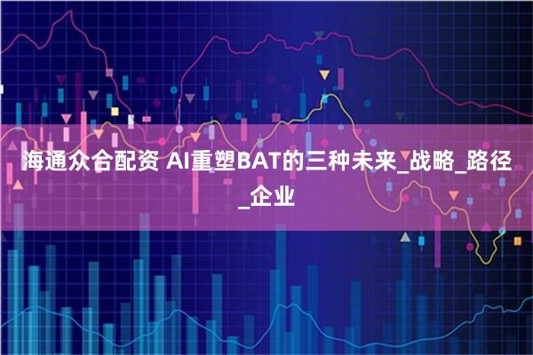 海通众合配资 AI重塑BAT的三种未来_战略_路径_企业