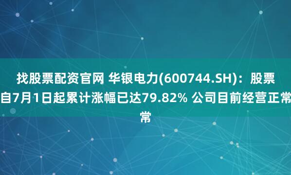 找股票配资官网 华银电力(600744.SH)：股票自7月1日起累计涨幅已达79.82% 公司目前经营正常