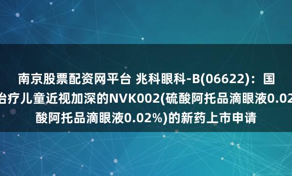 南京股票配资网平台 兆科眼科-B(06622)：国家药监局受理用于治疗儿童近视加深的NVK002(硫酸阿托品滴眼液0.02%)的新药上市申请