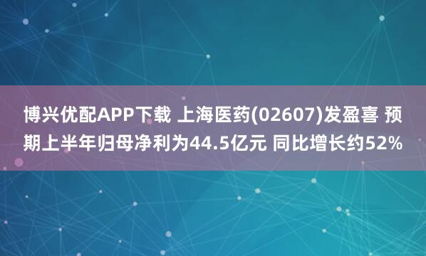 博兴优配APP下载 上海医药(02607)发盈喜 预期上半年归母净利为44.5亿元 同比增长约52%
