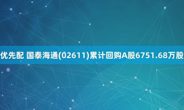 优先配 国泰海通(02611)累计回购A股6751.68万股