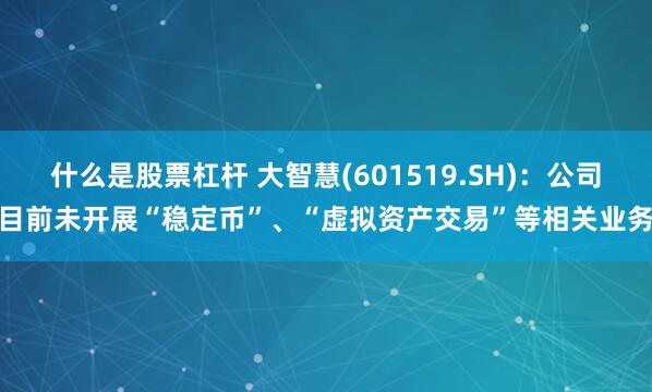 什么是股票杠杆 大智慧(601519.SH)：公司目前未开展“稳定币”、“虚拟资产交易”等相关业务