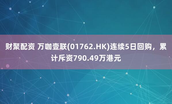 财聚配资 万咖壹联(01762.HK)连续5日回购，累计斥资790.49万港元