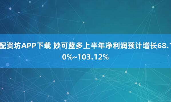 配资坊APP下载 妙可蓝多上半年净利润预计增长68.10%~103.12%