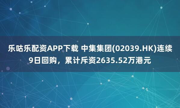 乐咕乐配资APP下载 中集集团(02039.HK)连续9日回购，累计斥资2635.52万港元
