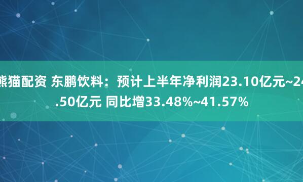 熊猫配资 东鹏饮料：预计上半年净利润23.10亿元~24.50亿元 同比增33.48%~41.57%