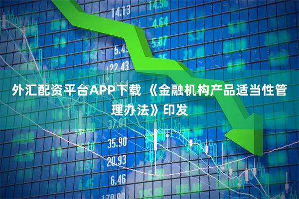 外汇配资平台APP下载 《金融机构产品适当性管理办法》印发