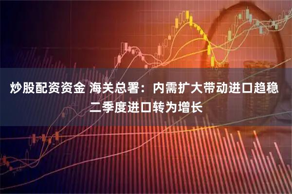 炒股配资资金 海关总署：内需扩大带动进口趋稳 二季度进口转为增长