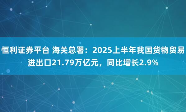恒利证券平台 海关总署：2025上半年我国货物贸易进出口21.79万亿元，同比增长2.9%