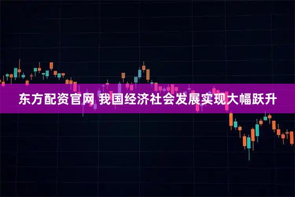 东方配资官网 我国经济社会发展实现大幅跃升