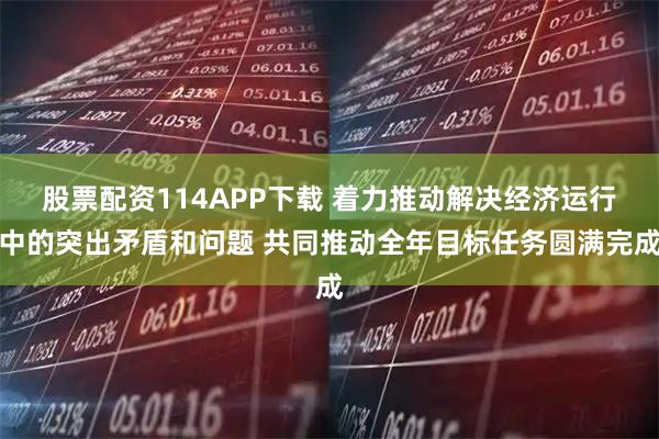 股票配资114APP下载 着力推动解决经济运行中的突出矛盾和问题 共同推动全年目标任务圆满完成