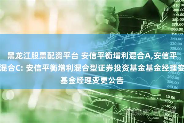 黑龙江股票配资平台 安信平衡增利混合A,安信平衡增利混合C: 安信平衡增利混合型证券投资基金基金经理变更公告