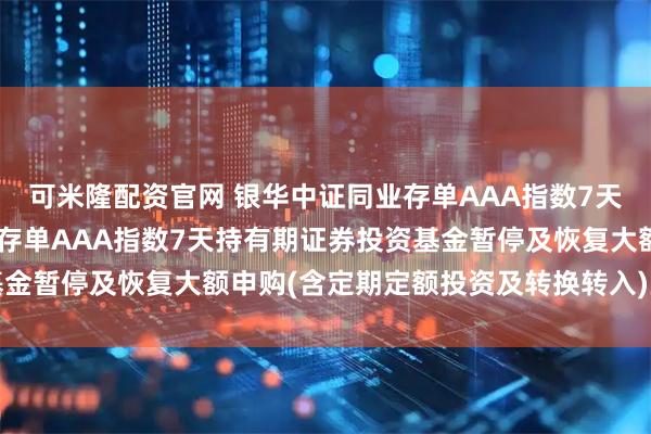 可米隆配资官网 银华中证同业存单AAA指数7天持有期: 银华中证同业存单AAA指数7天持有期证券投资基金暂停及恢复大额申购(含定期定额投资及转换转入)业务的公告