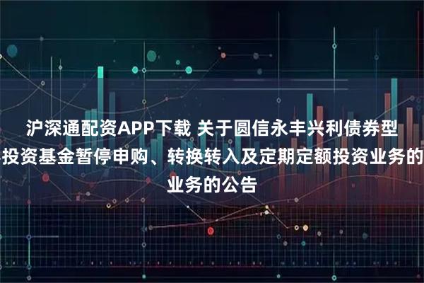 沪深通配资APP下载 关于圆信永丰兴利债券型证券投资基金暂停申购、转换转入及定期定额投资业务的公告