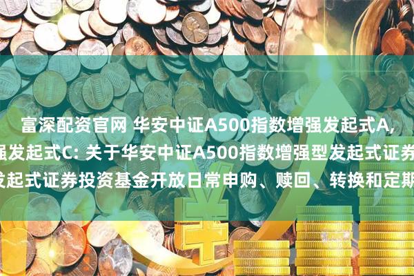 富深配资官网 华安中证A500指数增强发起式A,华安中证A500指数增强发起式C: 关于华安中证A500指数增强型发起式证券投资基金开放日常申购、赎回、转换和定期定额投资业务公告