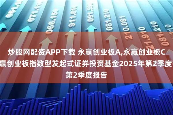 炒股网配资APP下载 永赢创业板A,永赢创业板C: 永赢创业板指数型发起式证券投资基金2025年第2季度报告