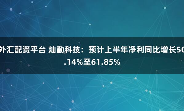 外汇配资平台 灿勤科技：预计上半年净利同比增长50.14%至61.85%
