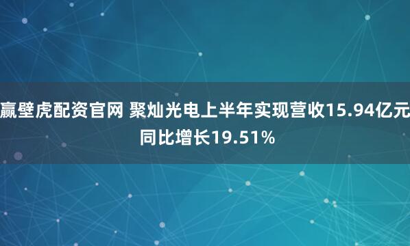 赢壁虎配资官网 聚灿光电上半年实现营收15.94亿元 同比增长19.51%
