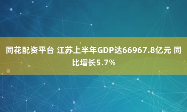 同花配资平台 江苏上半年GDP达66967.8亿元 同比增长5.7%