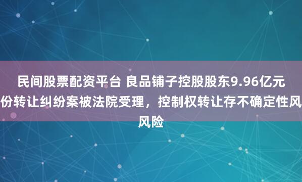 民间股票配资平台 良品铺子控股股东9.96亿元股份转让纠纷案被法院受理，控制权转让存不确定性风险